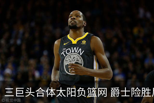 三巨头合体太阳负篮网 爵士险胜尼克斯止3连败