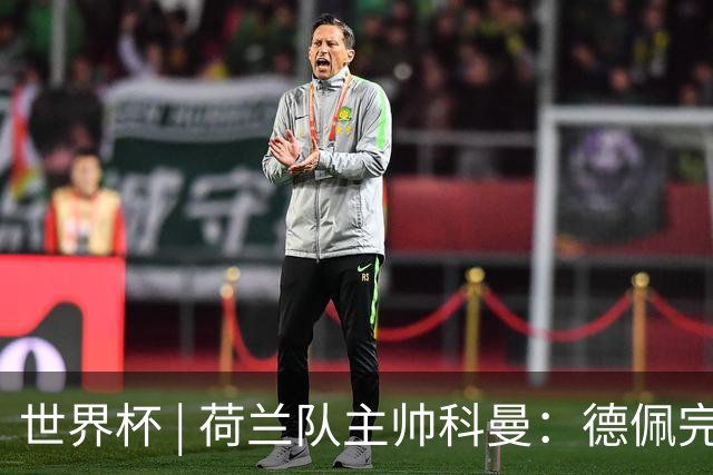 世界杯 | 荷兰队主帅科曼：德佩完全有能力首发出战