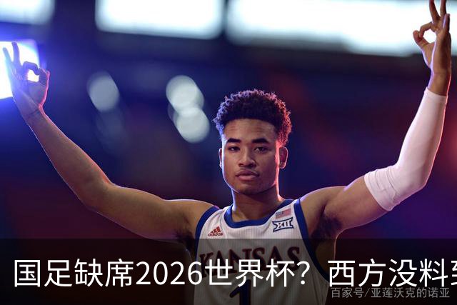 国足缺席2026世界杯？西方没料到，中国包揽三大赛道！