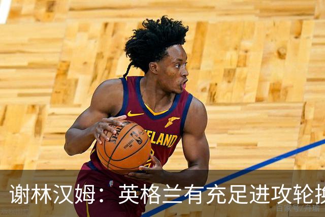 谢林汉姆：英格兰有充足进攻轮换，建议最后一场安排拉什福德首发