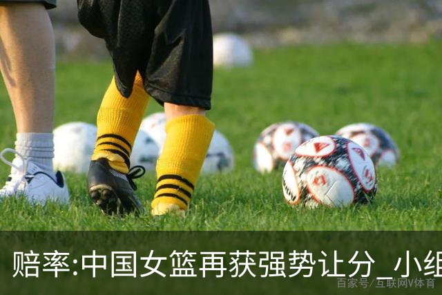 赔率:中国女篮再获强势让分 小组赛无需发力?
